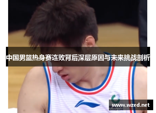中国男篮热身赛连败背后深层原因与未来挑战剖析