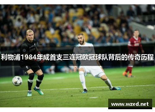 利物浦1984年成首支三连冠欧冠球队背后的传奇历程