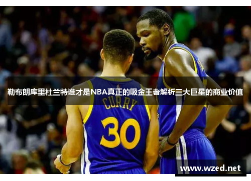 勒布朗库里杜兰特谁才是NBA真正的吸金王者解析三大巨星的商业价值