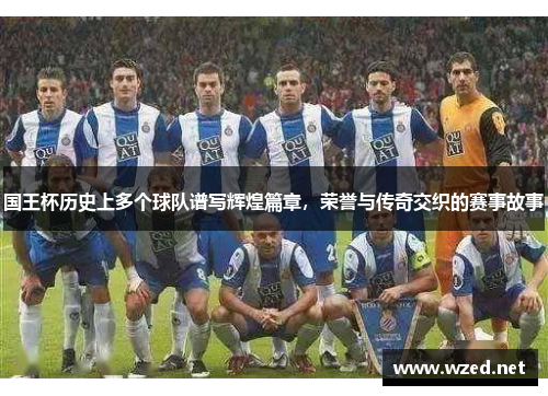 国王杯历史上多个球队谱写辉煌篇章，荣誉与传奇交织的赛事故事