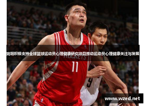 姚明积极支持全球篮球运动员心理健康研究项目推动运动员心理健康关注与发展