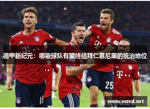 德甲新纪元：哪些球队有望终结拜仁慕尼黑的统治地位