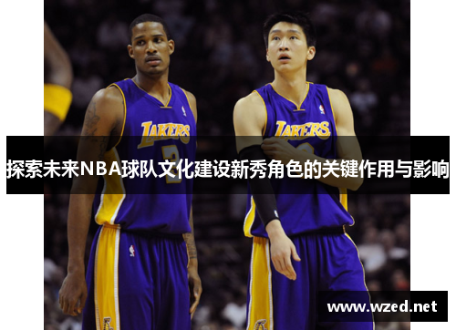 探索未来NBA球队文化建设新秀角色的关键作用与影响