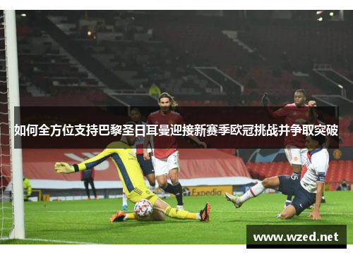 如何全方位支持巴黎圣日耳曼迎接新赛季欧冠挑战并争取突破