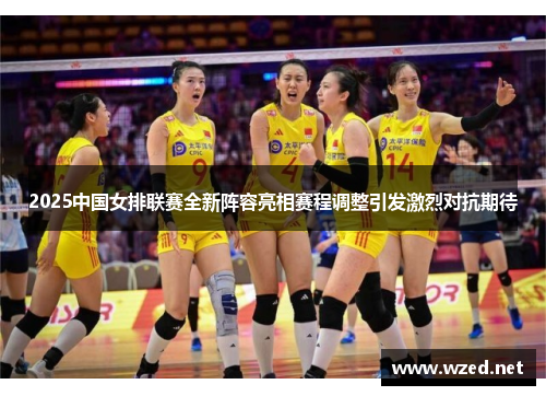 2025中国女排联赛全新阵容亮相赛程调整引发激烈对抗期待