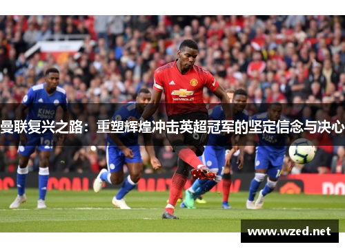 曼联复兴之路：重塑辉煌冲击英超冠军的坚定信念与决心