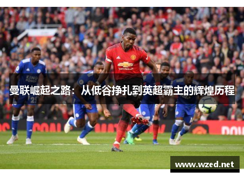 曼联崛起之路：从低谷挣扎到英超霸主的辉煌历程