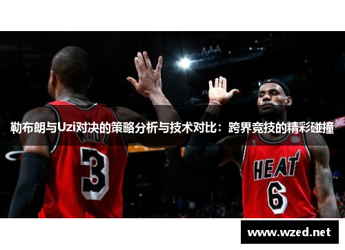 勒布朗与Uzi对决的策略分析与技术对比：跨界竞技的精彩碰撞
