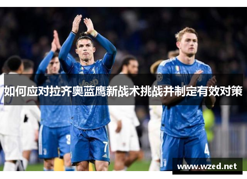 如何应对拉齐奥蓝鹰新战术挑战并制定有效对策