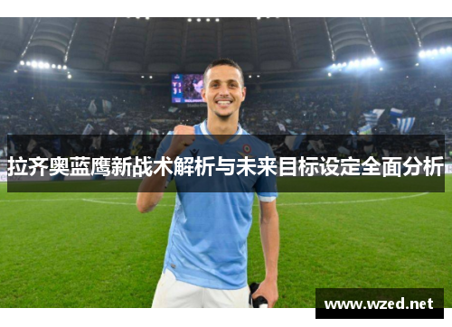拉齐奥蓝鹰新战术解析与未来目标设定全面分析