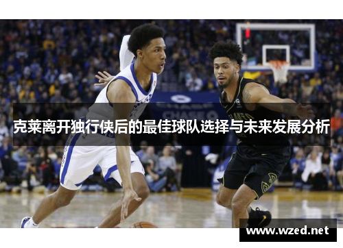 克莱离开独行侠后的最佳球队选择与未来发展分析