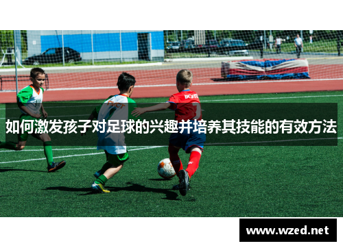 如何激发孩子对足球的兴趣并培养其技能的有效方法