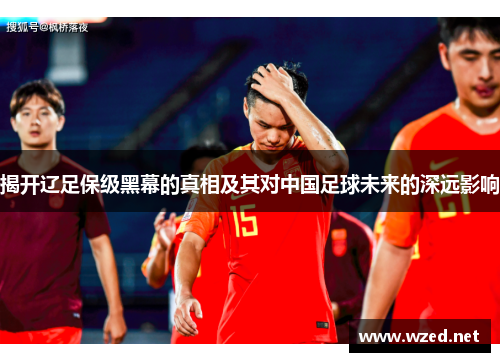 揭开辽足保级黑幕的真相及其对中国足球未来的深远影响