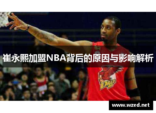 崔永熙加盟NBA背后的原因与影响解析
