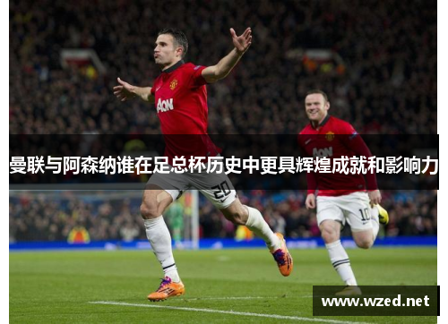 曼联与阿森纳谁在足总杯历史中更具辉煌成就和影响力