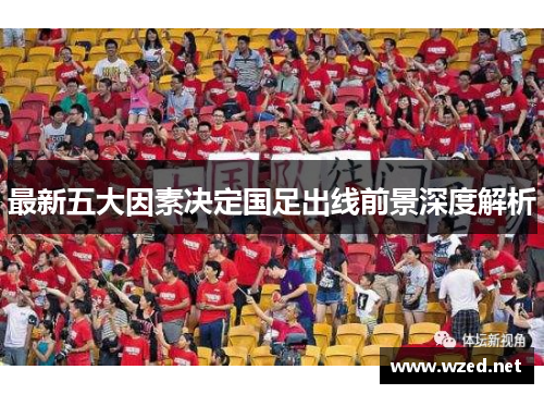 最新五大因素决定国足出线前景深度解析