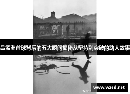 吕孟洲首球背后的五大瞬间揭秘从坚持到突破的动人故事