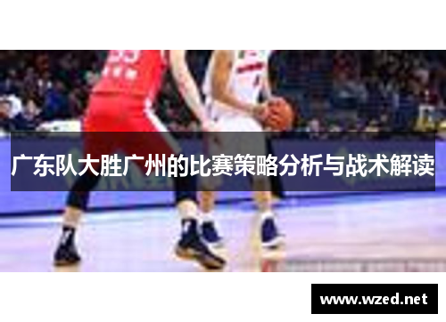 广东队大胜广州的比赛策略分析与战术解读