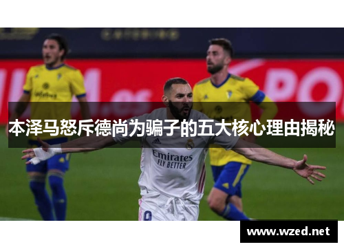 本泽马怒斥德尚为骗子的五大核心理由揭秘