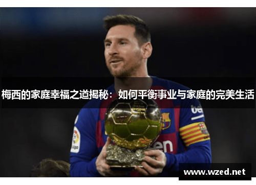 梅西的家庭幸福之道揭秘：如何平衡事业与家庭的完美生活