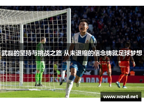 武磊的坚持与挑战之路 从未退缩的信念铸就足球梦想