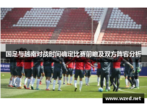 国足与越南对战时间确定比赛前瞻及双方阵容分析