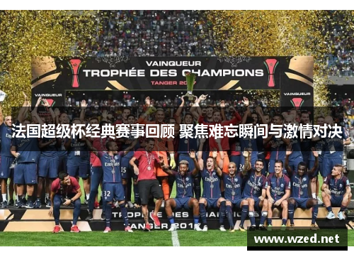 法国超级杯经典赛事回顾 聚焦难忘瞬间与激情对决