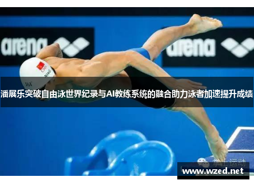 潘展乐突破自由泳世界纪录与AI教练系统的融合助力泳者加速提升成绩