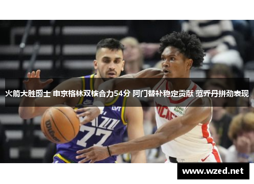 火箭大胜爵士 申京格林双核合力54分 阿门替补稳定贡献 范乔丹拼劲表现