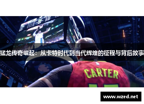 猛龙传奇崛起：从卡特时代到当代辉煌的征程与背后故事