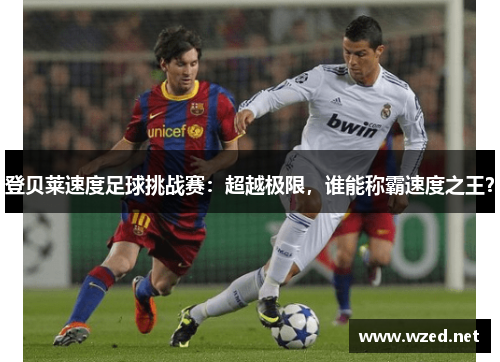 登贝莱速度足球挑战赛：超越极限，谁能称霸速度之王？