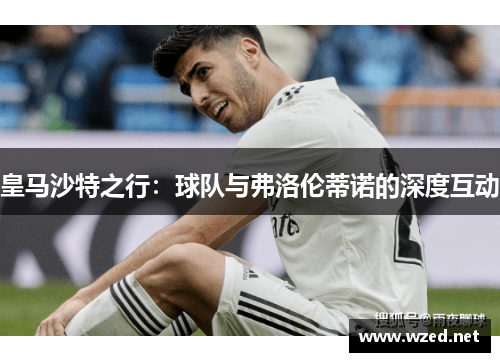 皇马沙特之行：球队与弗洛伦蒂诺的深度互动
