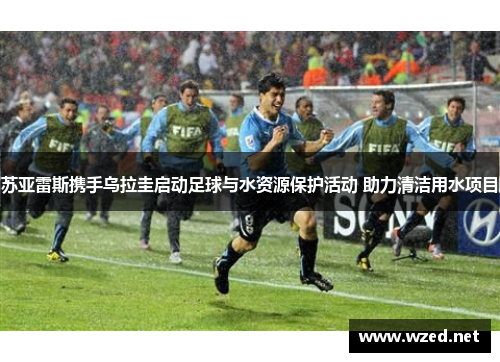 苏亚雷斯携手乌拉圭启动足球与水资源保护活动 助力清洁用水项目