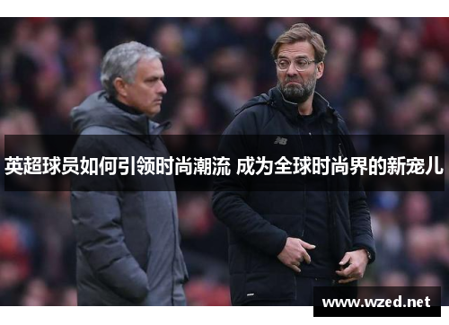 英超球员如何引领时尚潮流 成为全球时尚界的新宠儿
