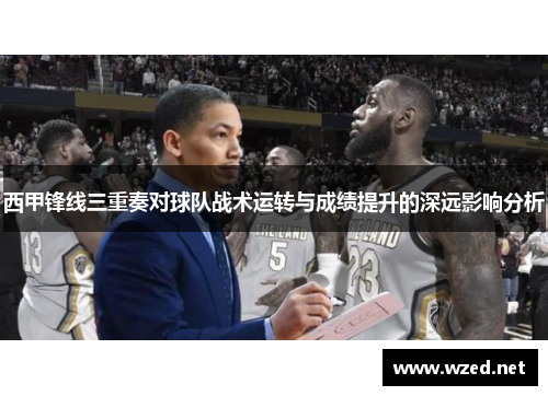 西甲锋线三重奏对球队战术运转与成绩提升的深远影响分析 西甲锋线三重奏对球队战术运转与成绩提升的深远影响分析