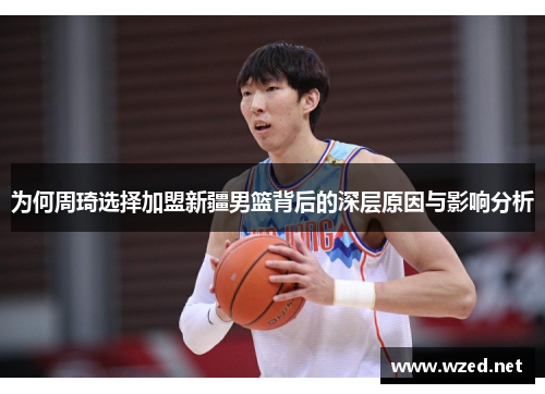 为何周琦选择加盟新疆男篮背后的深层原因与影响分析 为何周琦选择加盟新疆男篮背后的深层原因与影响分析