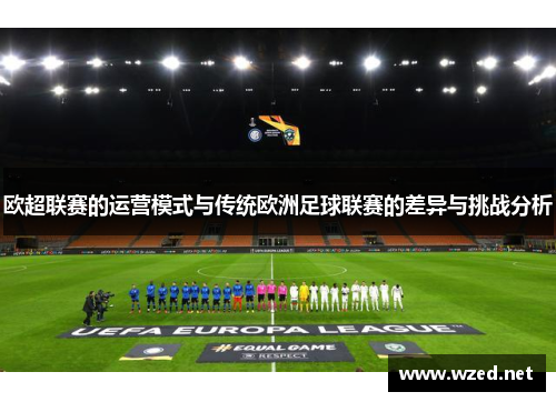 欧超联赛的运营模式与传统欧洲足球联赛的差异与挑战分析