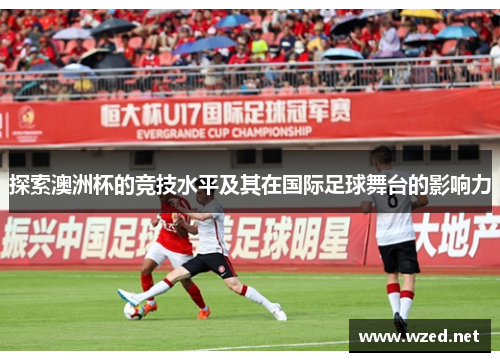 探索澳洲杯的竞技水平及其在国际足球舞台的影响力 探索澳洲杯的竞技水平及其在国际足球舞台的影响力
