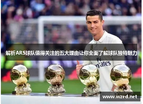 解析ARS球队值得关注的五大理由让你全面了解球队独特魅力 解析ARS球队值得关注的五大理由让你全面了解球队独特魅力