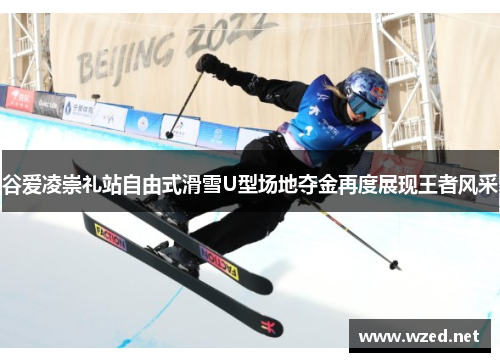 谷爱凌崇礼站自由式滑雪U型场地夺金再度展现王者风采