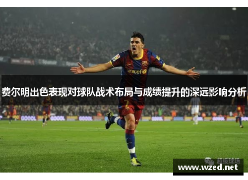 费尔明出色表现对球队战术布局与成绩提升的深远影响分析